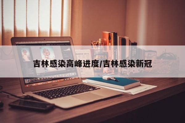 吉林感染高峰进度/吉林感染新冠