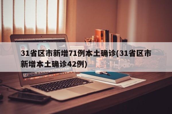 31省区市新增71例本土确诊(31省区市新增本土确诊42例)