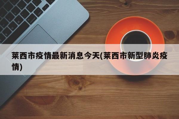 莱西市疫情最新消息今天(莱西市新型肺炎疫情)