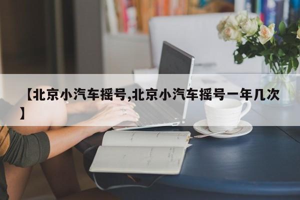 【北京小汽车摇号,北京小汽车摇号一年几次】