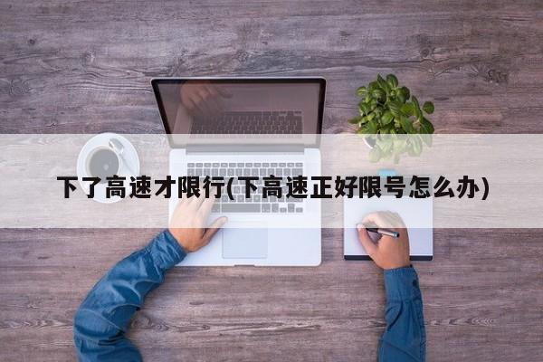 下了高速才限行(下高速正好限号怎么办)