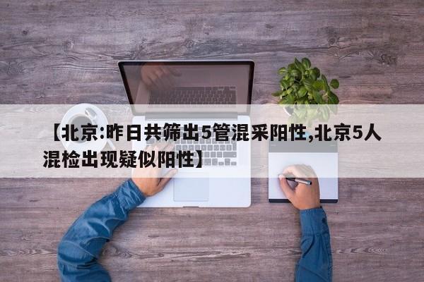 【北京:昨日共筛出5管混采阳性,北京5人混检出现疑似阳性】