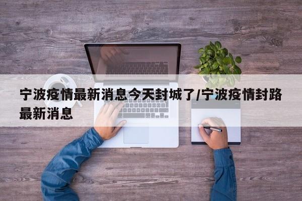 宁波疫情最新消息今天封城了/宁波疫情封路最新消息