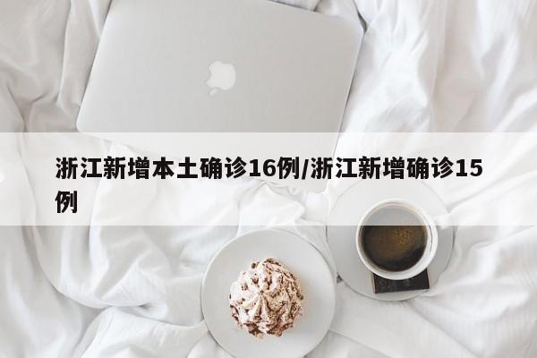 浙江新增本土确诊16例/浙江新增确诊15例