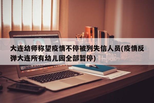 大连幼师称望疫情不停被列失信人员(疫情反弹大连所有幼儿园全部暂停)