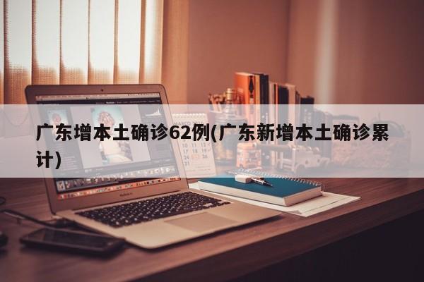 广东增本土确诊62例(广东新增本土确诊累计)