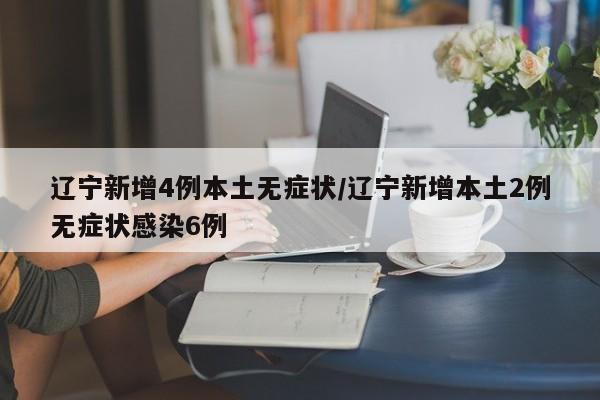 辽宁新增4例本土无症状/辽宁新增本土2例无症状感染6例