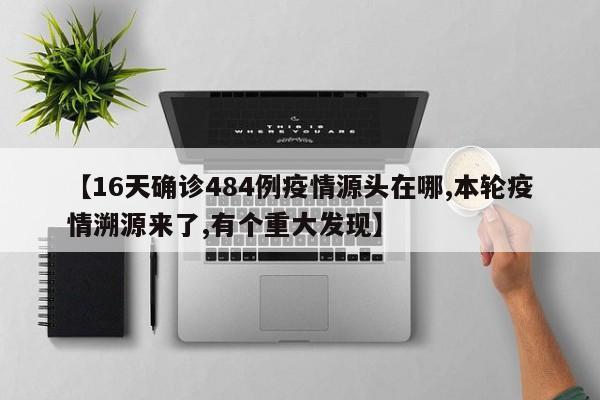 【16天确诊484例疫情源头在哪,本轮疫情溯源来了,有个重大发现】