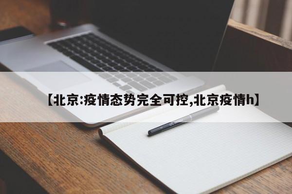 【北京:疫情态势完全可控,北京疫情h】