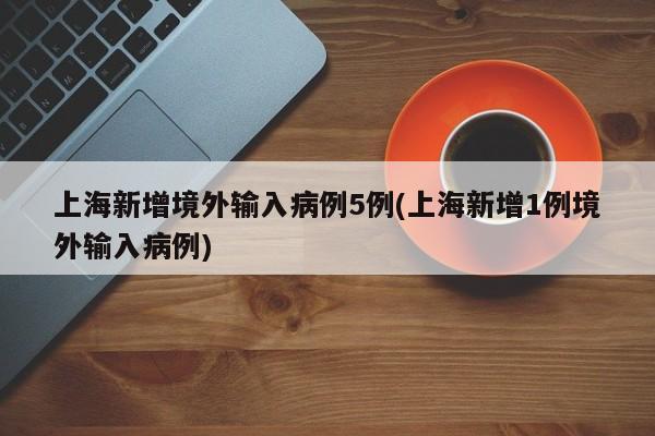 上海新增境外输入病例5例(上海新增1例境外输入病例)