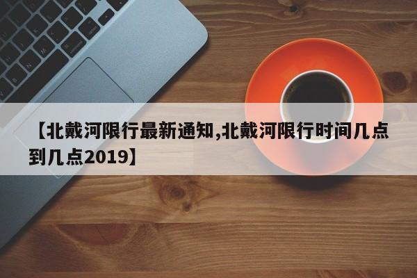 【北戴河限行最新通知,北戴河限行时间几点到几点2019】