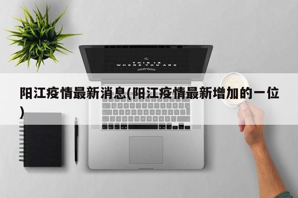 阳江疫情最新消息(阳江疫情最新增加的一位)