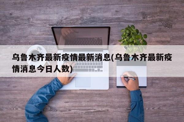 乌鲁木齐最新疫情最新消息(乌鲁木齐最新疫情消息今日人数)