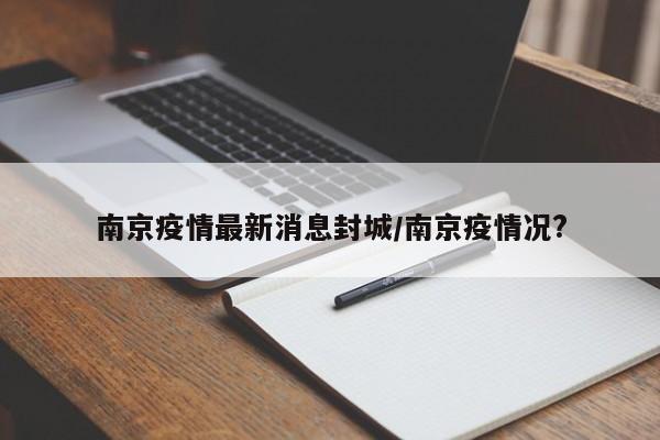 南京疫情最新消息封城/南京疫情况?