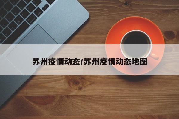 苏州疫情动态/苏州疫情动态地图