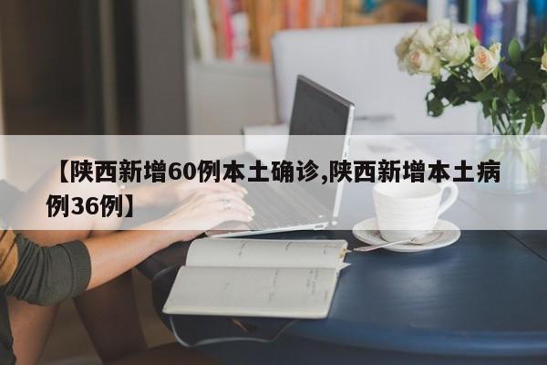 【陕西新增60例本土确诊,陕西新增本土病例36例】