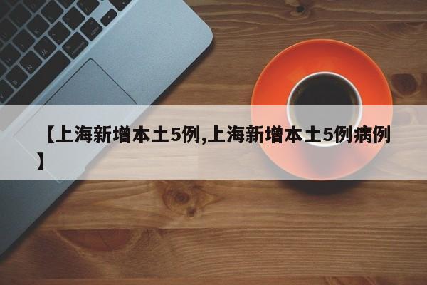 【上海新增本土5例,上海新增本土5例病例】
