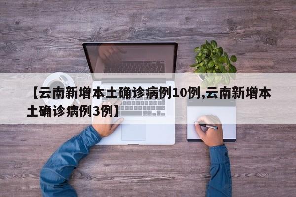 【云南新增本土确诊病例10例,云南新增本土确诊病例3例】