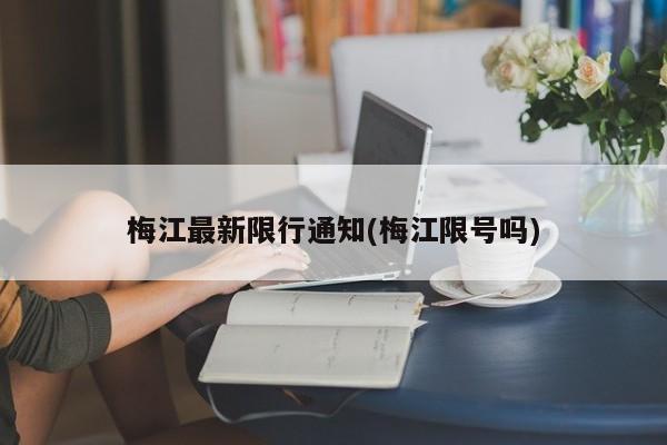梅江最新限行通知(梅江限号吗)