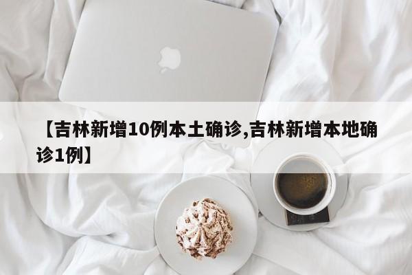 【吉林新增10例本土确诊,吉林新增本地确诊1例】