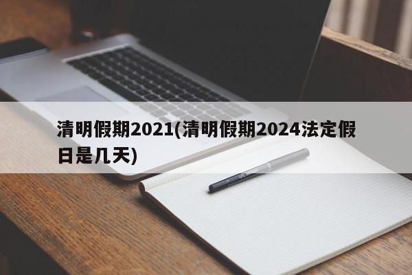清明假期2021(清明假期2024法定假日是几天)