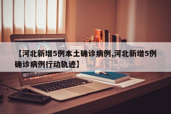 【河北新增5例本土确诊病例,河北新增5例确诊病例行动轨迹】