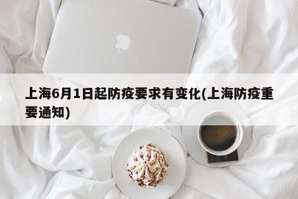 上海6月1日起防疫要求有变化(上海防疫重要通知)