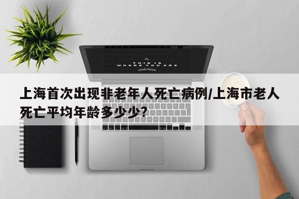 上海首次出现非老年人死亡病例/上海市老人死亡平均年龄多少少?