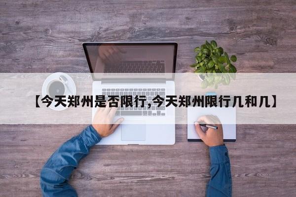 【今天郑州是否限行,今天郑州限行几和几】