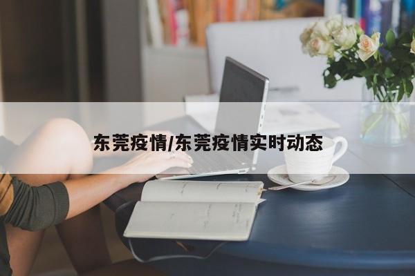 东莞疫情/东莞疫情实时动态