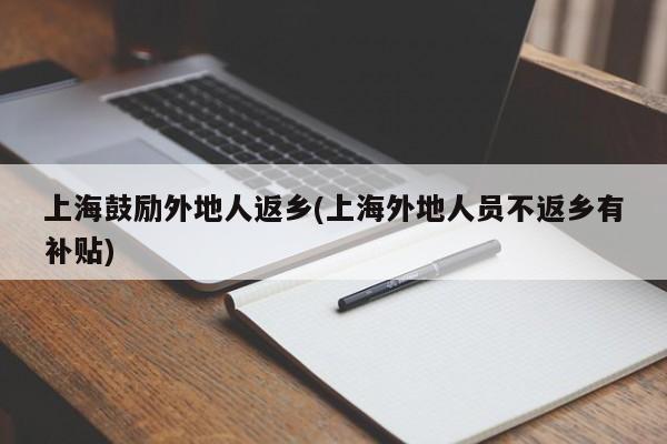 上海鼓励外地人返乡(上海外地人员不返乡有补贴)