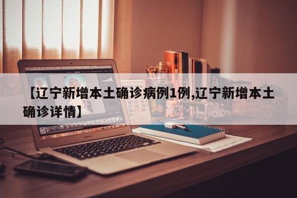 【辽宁新增本土确诊病例1例,辽宁新增本土确诊详情】