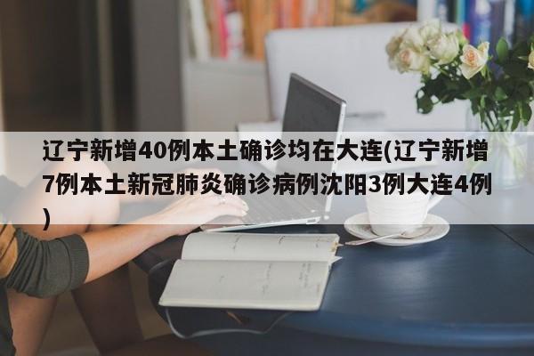 辽宁新增40例本土确诊均在大连(辽宁新增7例本土新冠肺炎确诊病例沈阳3例大连4例)