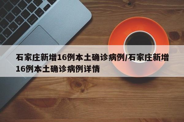 石家庄新增16例本土确诊病例/石家庄新增16例本土确诊病例详情