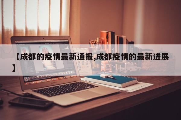 【成都的疫情最新通报,成都疫情的最新进展】