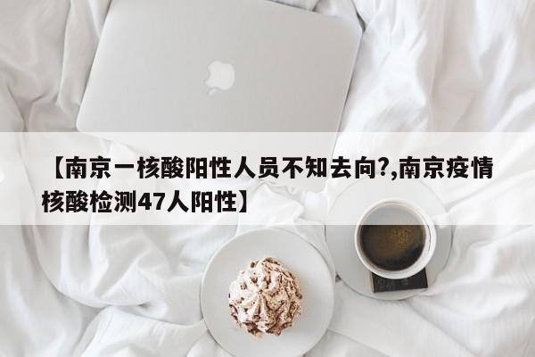 【南京一核酸阳性人员不知去向?,南京疫情核酸检测47人阳性】