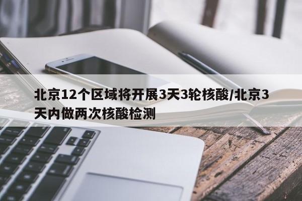 北京12个区域将开展3天3轮核酸/北京3天内做两次核酸检测