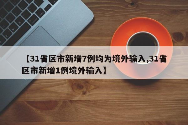 【31省区市新增7例均为境外输入,31省区市新增1例境外输入】