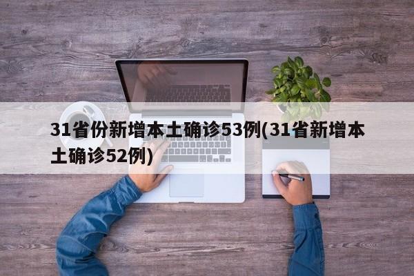 31省份新增本土确诊53例(31省新增本土确诊52例)