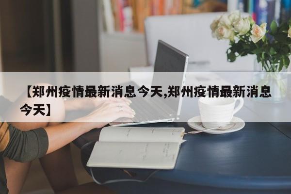 【郑州疫情最新消息今天,郑州疫情最新消息今天】