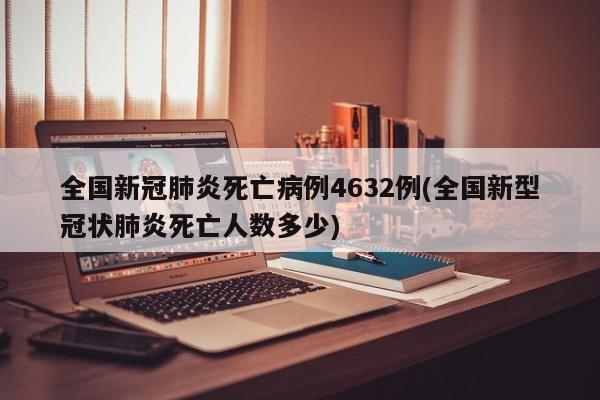 全国新冠肺炎死亡病例4632例(全国新型冠状肺炎死亡人数多少)