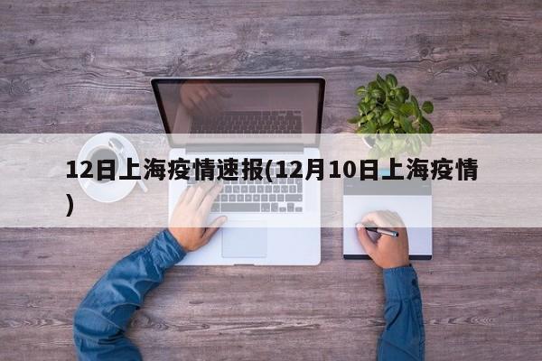 12日上海疫情速报(12月10日上海疫情)