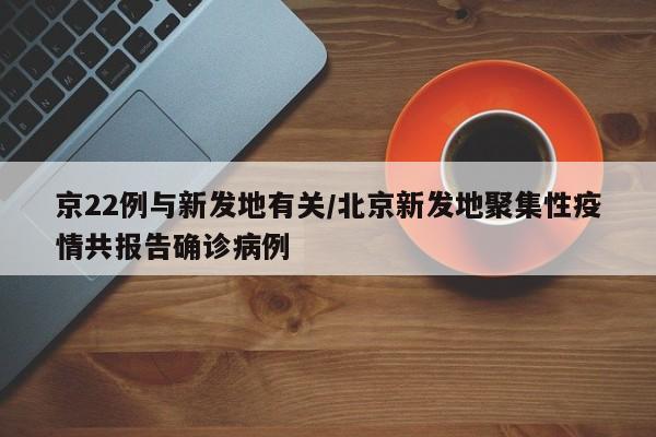 京22例与新发地有关/北京新发地聚集性疫情共报告确诊病例