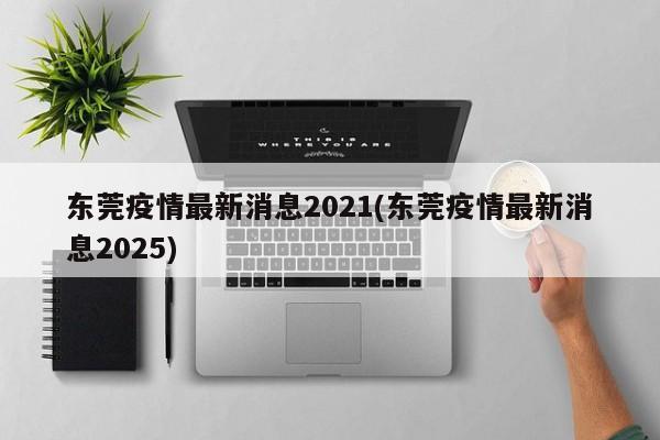 东莞疫情最新消息2021(东莞疫情最新消息2025)