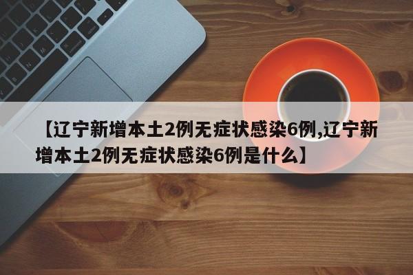 【辽宁新增本土2例无症状感染6例,辽宁新增本土2例无症状感染6例是什么】