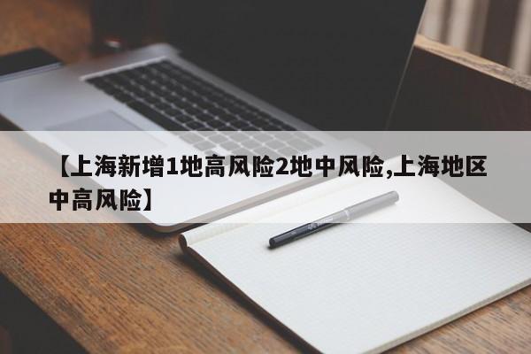 【上海新增1地高风险2地中风险,上海地区中高风险】