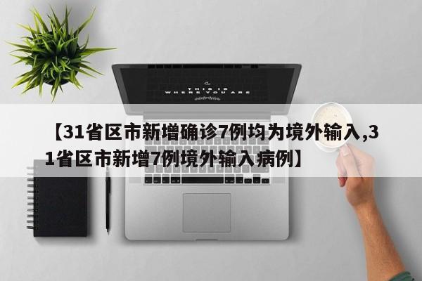 【31省区市新增确诊7例均为境外输入,31省区市新增7例境外输入病例】
