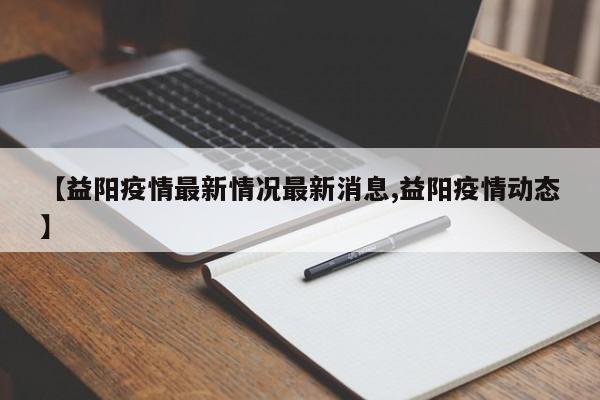 【益阳疫情最新情况最新消息,益阳疫情动态】