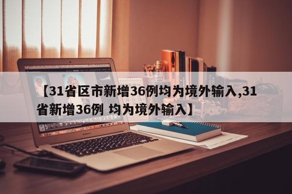 【31省区市新增36例均为境外输入,31省新增36例 均为境外输入】