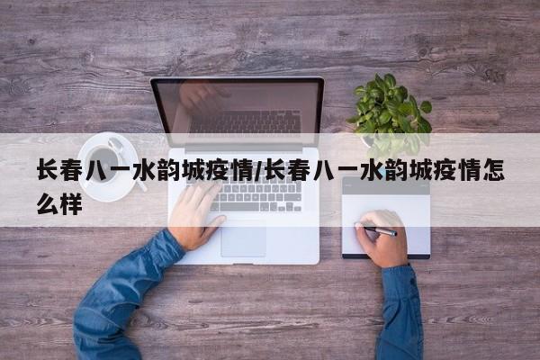 长春八一水韵城疫情/长春八一水韵城疫情怎么样